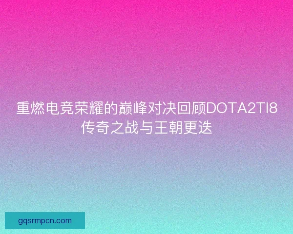 重燃电竞荣耀的巅峰对决回顾DOTA2TI8传奇之战与王朝更迭