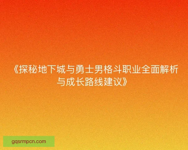 《探秘地下城与勇士男格斗职业全面解析与成长路线建议》