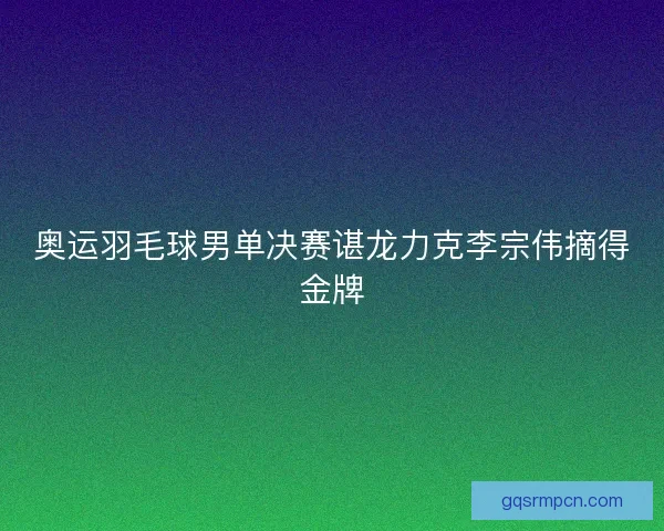 奥运羽毛球男单决赛谌龙力克李宗伟摘得金牌
