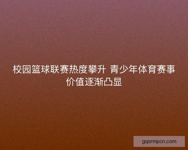 校园篮球联赛热度攀升 青少年体育赛事价值逐渐凸显