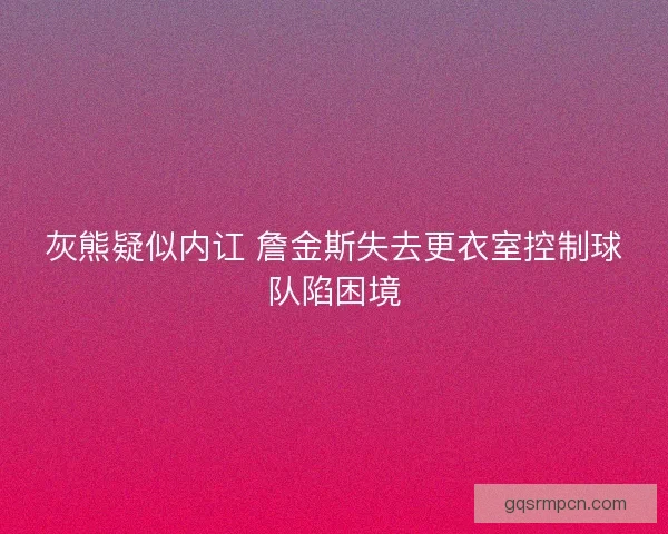 灰熊疑似内讧 詹金斯失去更衣室控制球队陷困境