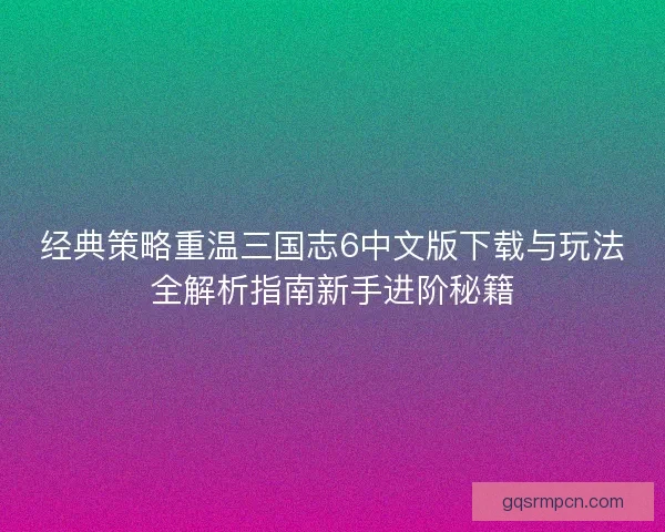 经典策略重温三国志6中文版下载与玩法全解析指南新手进阶秘籍