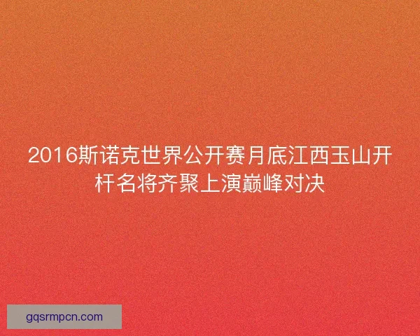 2016斯诺克世界公开赛月底江西玉山开杆名将齐聚上演巅峰对决