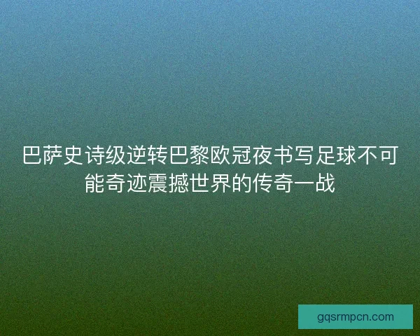 巴萨史诗级逆转巴黎欧冠夜书写足球不可能奇迹震撼世界的传奇一战