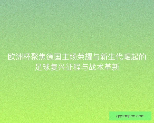 欧洲杯聚焦德国主场荣耀与新生代崛起的足球复兴征程与战术革新