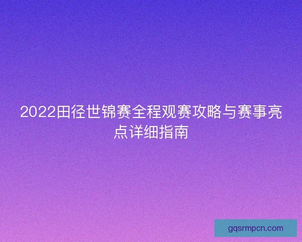 2022田径世锦赛全程观赛攻略与赛事亮点详细指南