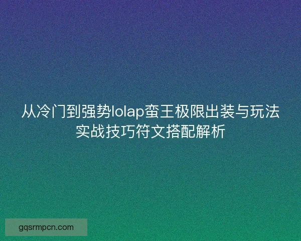 从冷门到强势lolap蛮王极限出装与玩法实战技巧符文搭配解析