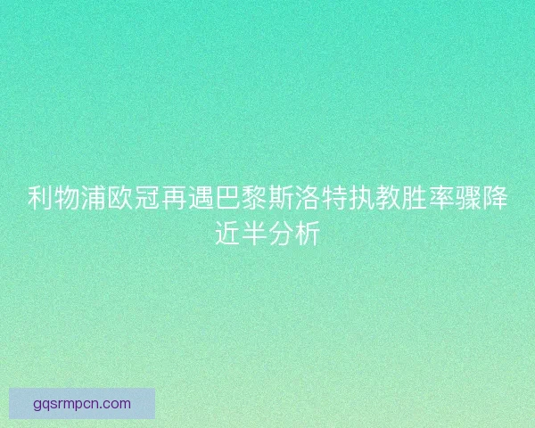 利物浦欧冠再遇巴黎斯洛特执教胜率骤降近半分析