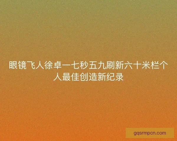 眼镜飞人徐卓一七秒五九刷新六十米栏个人最佳创造新纪录