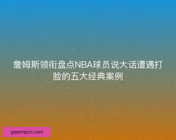 詹姆斯领衔盘点NBA球员说大话遭遇打脸的五大经典案例