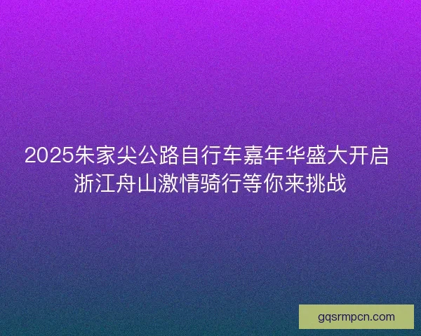 2025朱家尖公路自行车嘉年华盛大开启 浙江舟山激情骑行等你来挑战