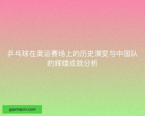 乒乓球在奥运赛场上的历史演变与中国队的辉煌成就分析
