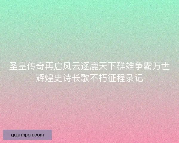 圣皇传奇再启风云逐鹿天下群雄争霸万世辉煌史诗长歌不朽征程录记