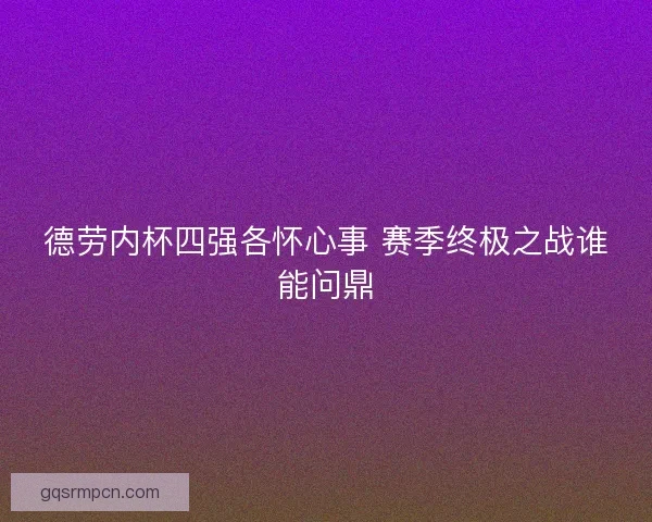 德劳内杯四强各怀心事 赛季终极之战谁能问鼎 德劳内杯四强各怀心事 赛季终极之战谁能问鼎