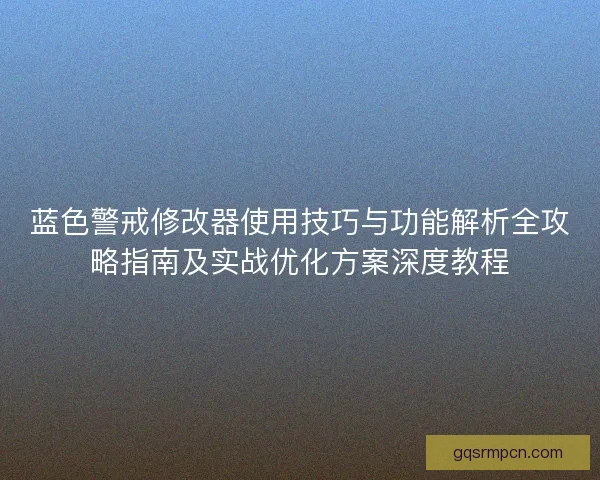 蓝色警戒修改器使用技巧与功能解析全攻略指南及实战优化方案深度教程 蓝色警戒修改器使用技巧与功能解析全攻略指南及实战优化方案深度教程