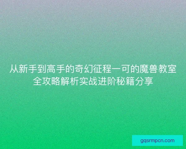 从新手到高手的奇幻征程一可的魔兽教室全攻略解析实战进阶秘籍分享