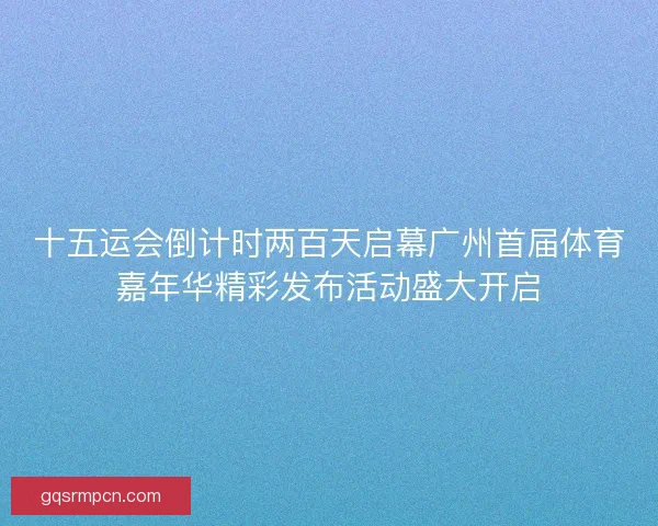 十五运会倒计时两百天启幕广州首届体育嘉年华精彩发布活动盛大开启 十五运会倒计时两百天启幕广州首届体育嘉年华精彩发布活动盛大开启