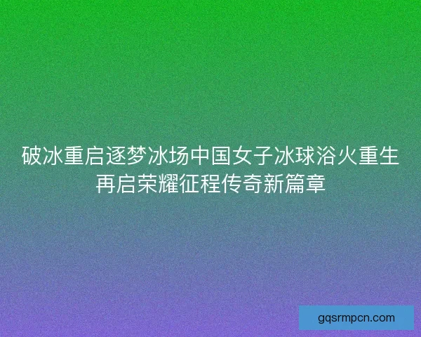 破冰重启逐梦冰场中国女子冰球浴火重生再启荣耀征程传奇新篇章 破冰重启逐梦冰场中国女子冰球浴火重生再启荣耀征程传奇新篇章