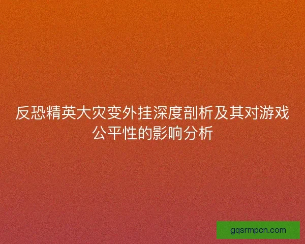 反恐精英大灾变外挂深度剖析及其对游戏公平性的影响分析 反恐精英大灾变外挂深度剖析及其对游戏公平性的影响分析