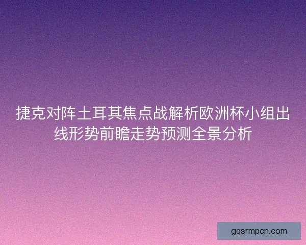 捷克对阵土耳其焦点战解析欧洲杯小组出线形势前瞻走势预测全景分析 捷克对阵土耳其焦点战解析欧洲杯小组出线形势前瞻走势预测全景分析