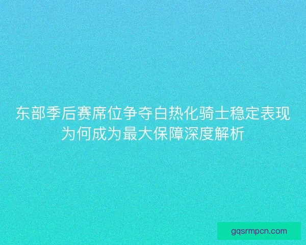 东部季后赛席位争夺白热化骑士稳定表现为何成为最大保障深度解析 东部季后赛席位争夺白热化骑士稳定表现为何成为最大保障深度解析