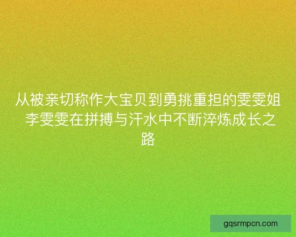 从被亲切称作大宝贝到勇挑重担的雯雯姐 李雯雯在拼搏与汗水中不断淬炼成长之路 从被亲切称作大宝贝到勇挑重担的雯雯姐 李雯雯在拼搏与汗水中不断淬炼成长之路
