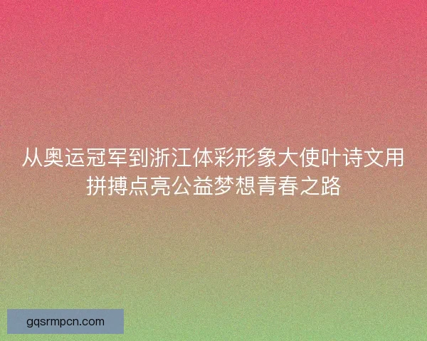 从奥运冠军到浙江体彩形象大使叶诗文用拼搏点亮公益梦想青春之路