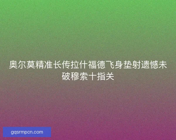 奥尔莫精准长传拉什福德飞身垫射遗憾未破穆索十指关
