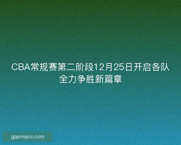 CBA常规赛第二阶段12月25日开启各队全力争胜新篇章