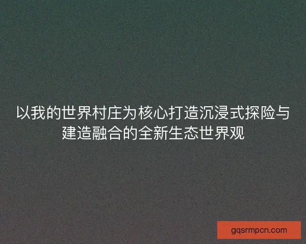 以我的世界村庄为核心打造沉浸式探险与建造融合的全新生态世界观